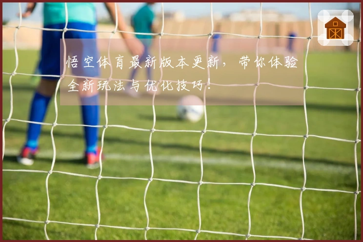悟空体育最新版本更新，带你体验全新玩法与优化技巧！