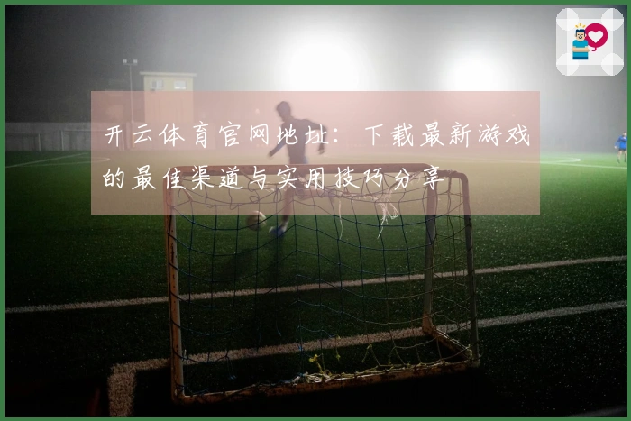 开云体育官网地址：下载最新游戏的最佳渠道与实用技巧分享