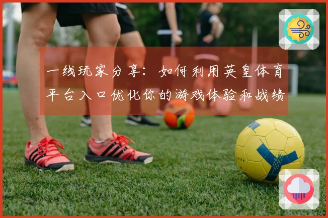 一线玩家分享：如何利用英皇体育平台入口优化你的游戏体验和战绩提升