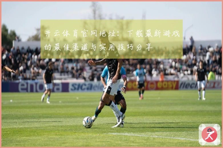 开云体育官网地址：下载最新游戏的最佳渠道与实用技巧分享